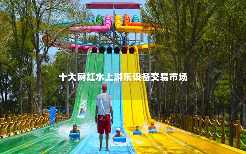 十大網(wǎng)紅水上游樂設(shè)備交易市場