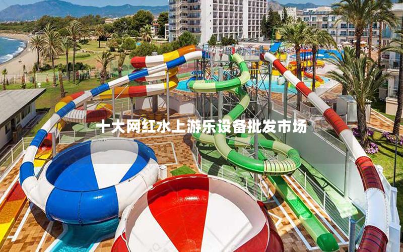 十大網(wǎng)紅水上游樂設(shè)備批發(fā)市場(chǎng)