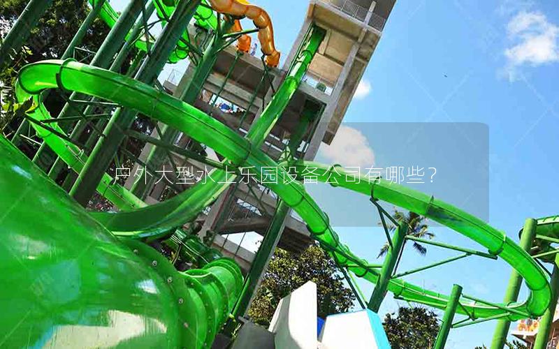 戶外大型水上樂園設(shè)備公司有哪些？