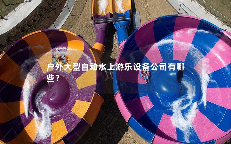 戶外大型自動水上游樂設備公司有哪些？