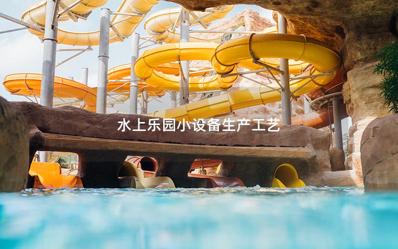 水上樂園小設備生產(chǎn)工藝 水上樂園小設備生產(chǎn)工藝