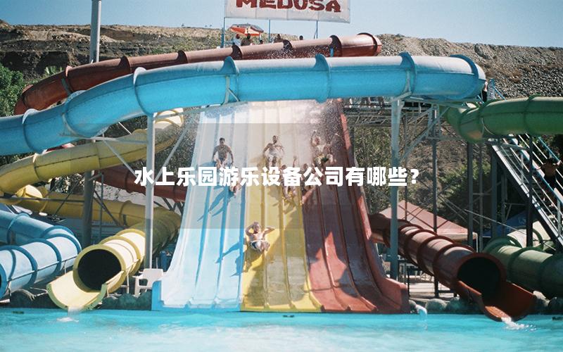 水上樂園游樂設備公司有哪些? 水上樂園游樂設備公司有哪些?