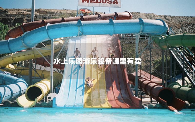 水上樂園游樂設備哪里有賣 水上樂園游樂設備哪里有賣