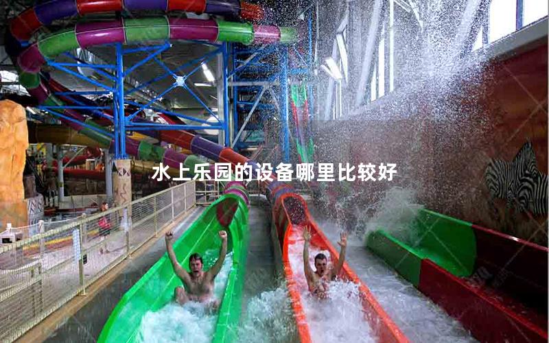 水上樂園的設備哪里比較好 水上樂園的設備哪里比較好