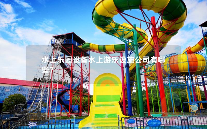 水上樂園設(shè)備水上游樂設(shè)施公司有哪些？